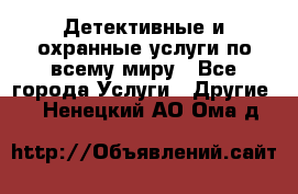 Детективные и охранные услуги по всему миру - Все города Услуги » Другие   . Ненецкий АО,Ома д.